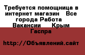 Требуется помощница в интернет-магазин - Все города Работа » Вакансии   . Крым,Гаспра